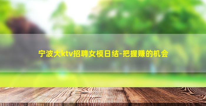 宁波大ktv招聘女模日结-把握赚的机会